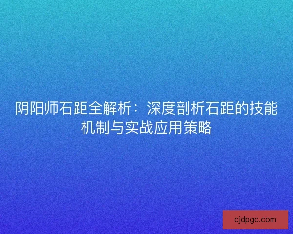 阴阳师石距全解析：深度剖析石距的技能机制与实战应用策略