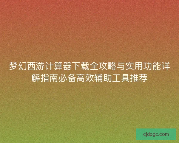 梦幻西游计算器下载全攻略与实用功能详解指南必备高效辅助工具推荐