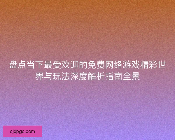 盘点当下最受欢迎的免费网络游戏精彩世界与玩法深度解析指南全景