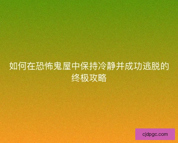 如何在恐怖鬼屋中保持冷静并成功逃脱的终极攻略