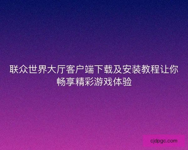 联众世界大厅客户端下载及安装教程让你畅享精彩游戏体验