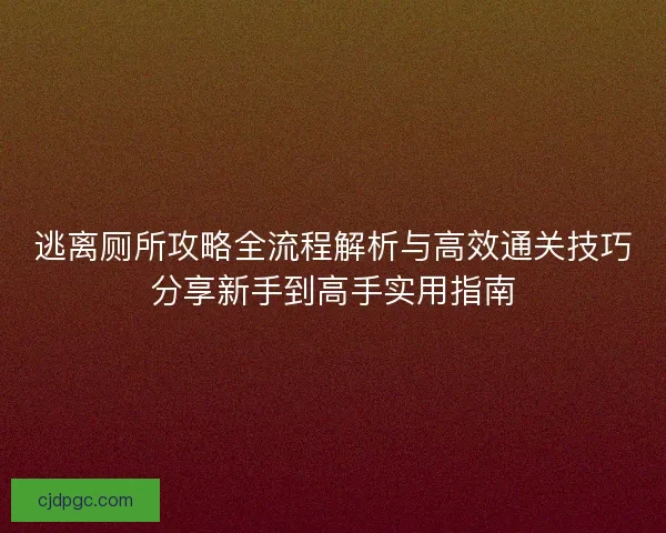 逃离厕所攻略全流程解析与高效通关技巧分享新手到高手实用指南