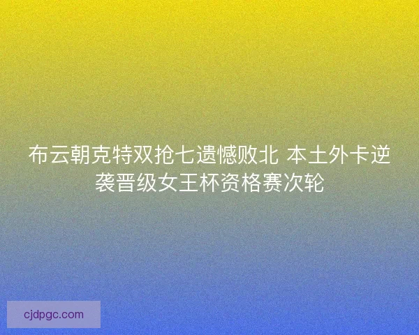 布云朝克特双抢七遗憾败北 本土外卡逆袭晋级女王杯资格赛次轮
