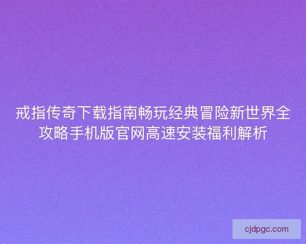 戒指传奇下载指南畅玩经典冒险新世界全攻略手机版官网高速安装福利解析
