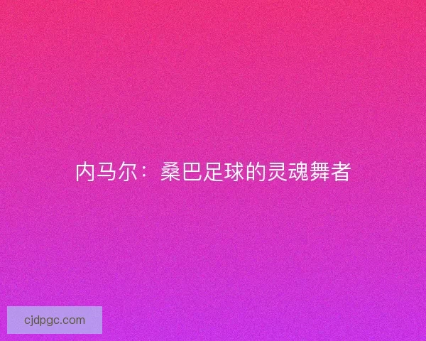 内马尔：桑巴足球的灵魂舞者
