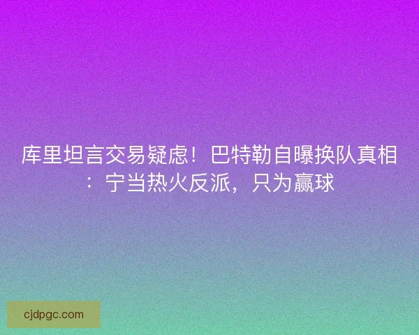 库里坦言交易疑虑！巴特勒自曝换队真相：宁当热火反派，只为赢球