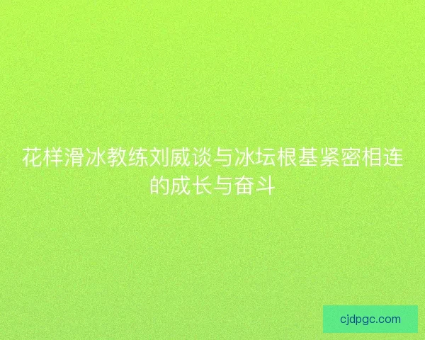 花样滑冰教练刘威谈与冰坛根基紧密相连的成长与奋斗